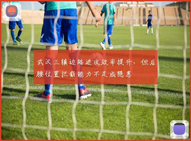 武汉三镇边路进攻效率提升，但后腰位置拦截能力不足成隐患