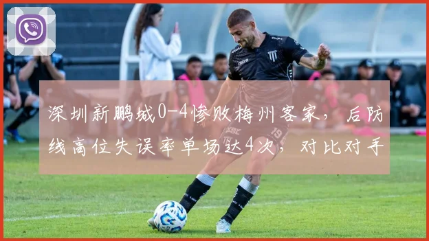 深圳新鹏城0-4惨败梅州客家，后防线高位失误率单场达4次，对比对手的0次防线崩盘根源在哪？