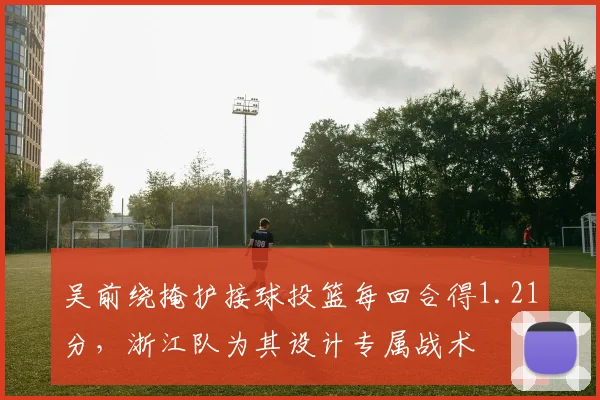 吴前绕掩护接球投篮每回合得1.21分,浙江队为其设计专属战术
