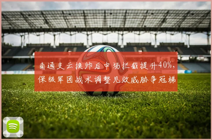 南通支云换帅后中场拦截提升40%,保级军团战术调整见效威胁争冠梯队
