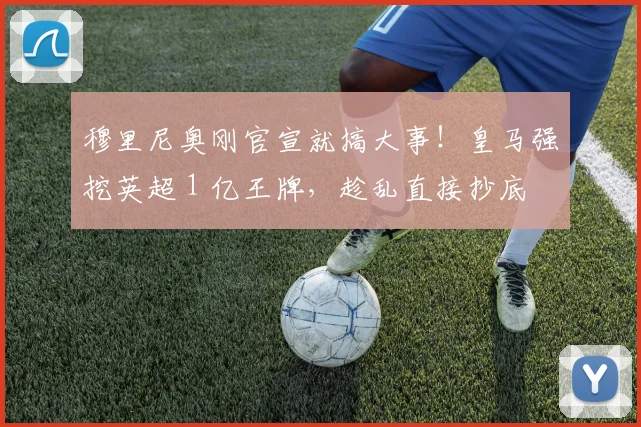穆里尼奥刚官宣就搞大事!皇马强挖英超 1 亿王牌,趁乱直接抄底