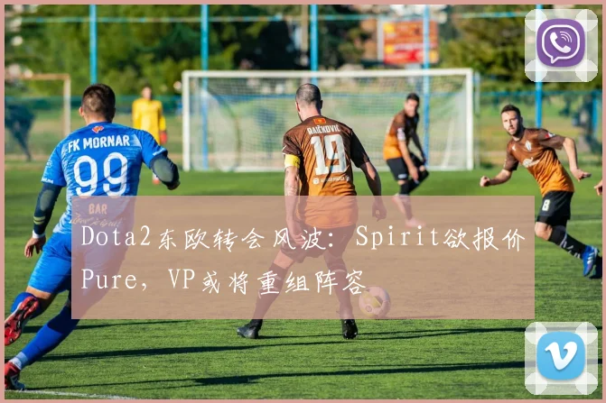 Dota2东欧转会风波:Spirit欲报价Pure,VP或将重组阵容